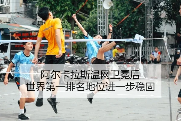 阿尔卡拉斯温网卫冕后 世界第一排名地位进一步稳固
