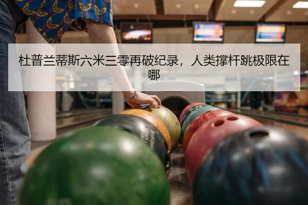 杜普兰蒂斯六米三零再破纪录，人类撑杆跳极限在哪