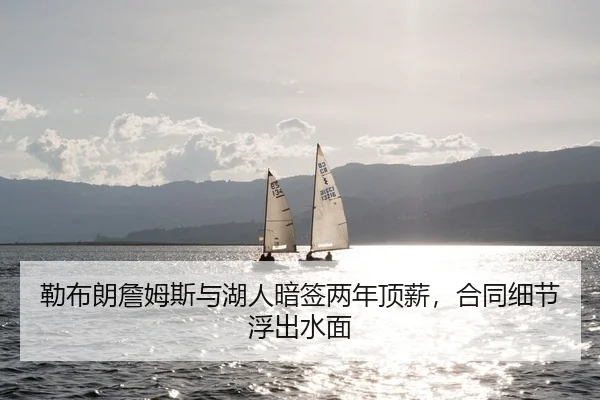勒布朗詹姆斯与湖人暗签两年顶薪，合同细节浮出水面