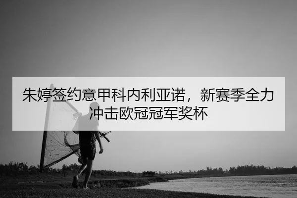 朱婷签约意甲科内利亚诺，新赛季全力冲击欧冠冠军奖杯
